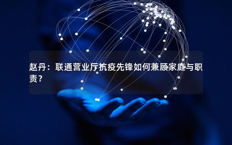 赵丹：联通营业厅抗疫先锋如何兼顾家庭与职责？