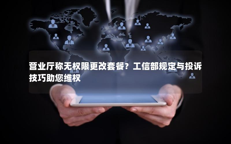 营业厅称无权限更改套餐？工信部规定与投诉技巧助您维权