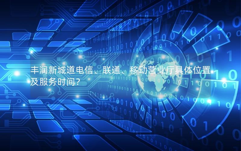 丰润新城道电信、联通、移动营业厅具体位置及服务时间？