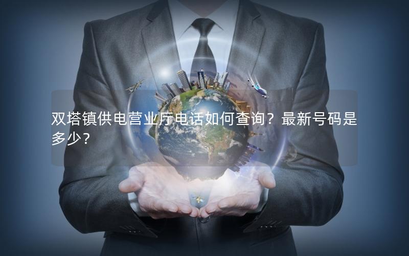 双塔镇供电营业厅电话如何查询？最新号码是多少？