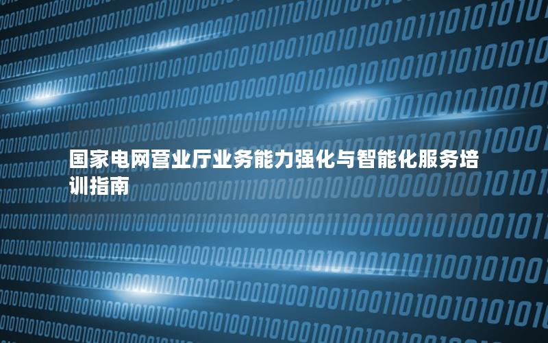 国家电网营业厅业务能力强化与智能化服务培训指南