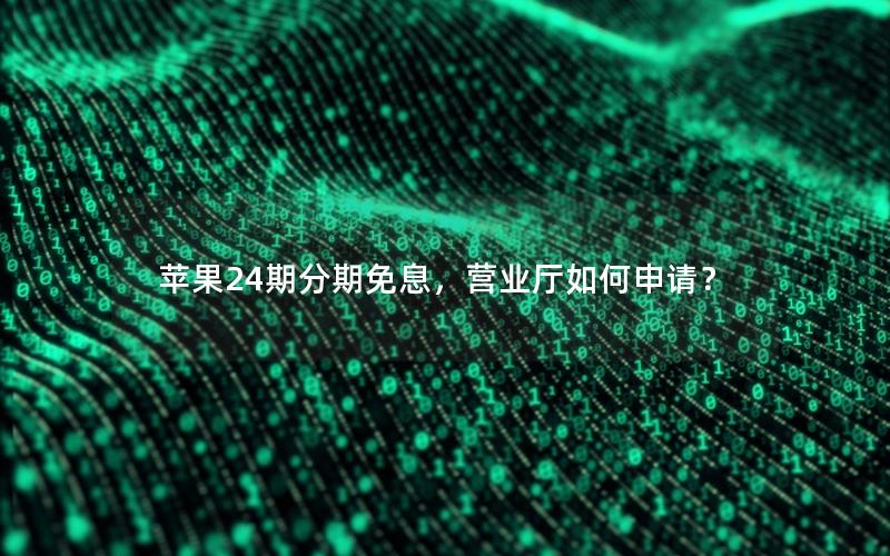 苹果24期分期免息，营业厅如何申请？