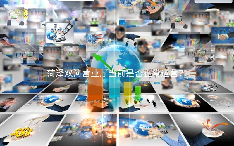 菏泽双河营业厅当前是否正常运营？