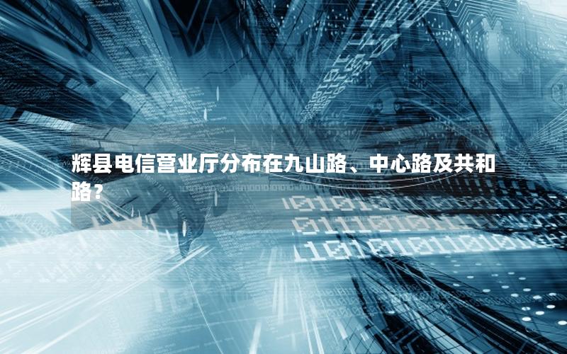 辉县电信营业厅分布在九山路、中心路及共和路？