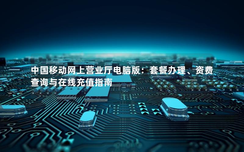 中国移动网上营业厅电脑版：套餐办理、资费查询与在线充值指南