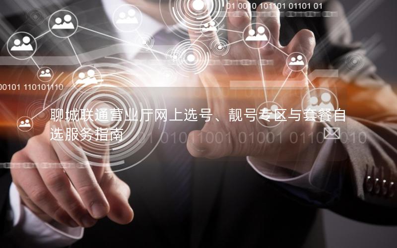 聊城联通营业厅网上选号、靓号专区与套餐自选服务指南