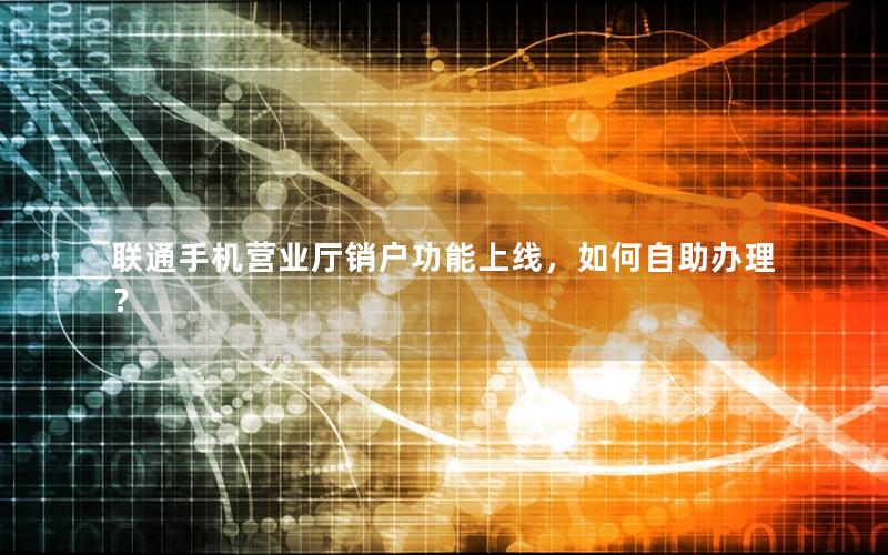 联通手机营业厅销户功能上线，如何自助办理？