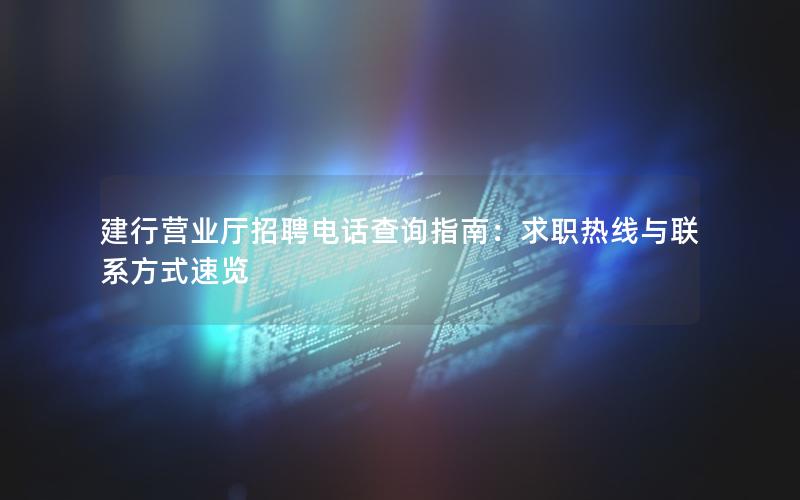 建行营业厅招聘电话查询指南：求职热线与联系方式速览