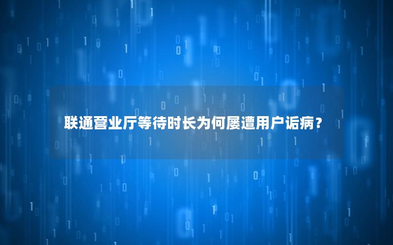 联通营业厅等待时长为何屡遭用户诟病？