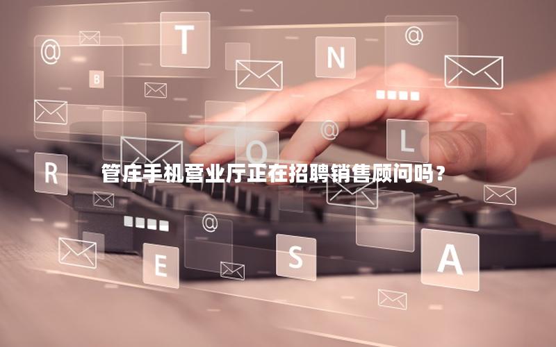 管庄手机营业厅正在招聘销售顾问吗？