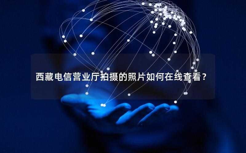 西藏电信营业厅拍摄的照片如何在线查看？