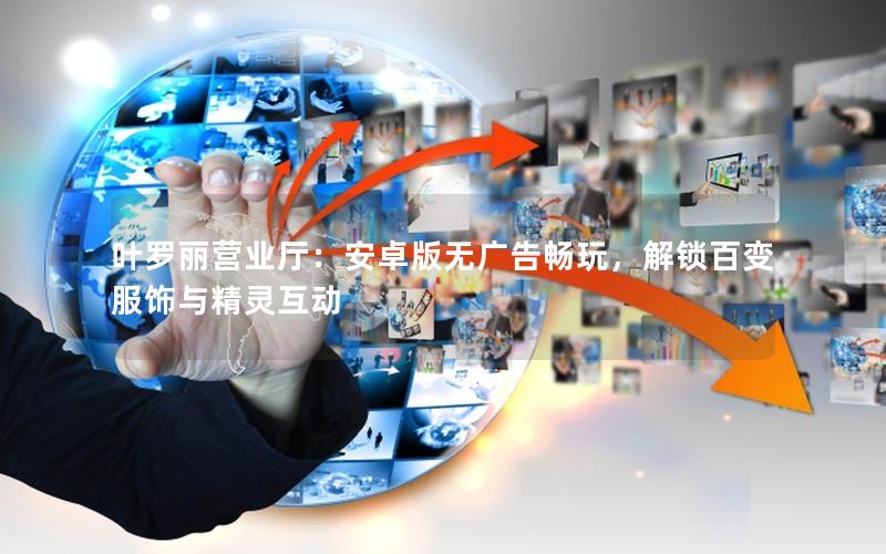 叶罗丽营业厅：安卓版无广告畅玩，解锁百变服饰与精灵互动