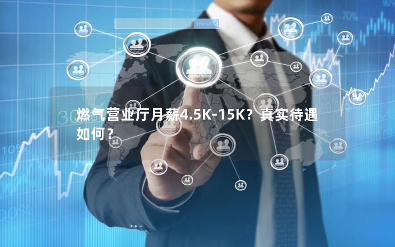 燃气营业厅月薪4.5K-15K？真实待遇如何？