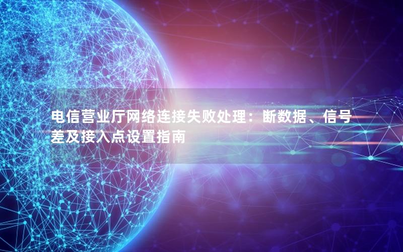 电信营业厅网络连接失败处理：断数据、信号差及接入点设置指南