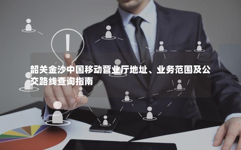 韶关金沙中国移动营业厅地址、业务范围及公交路线查询指南