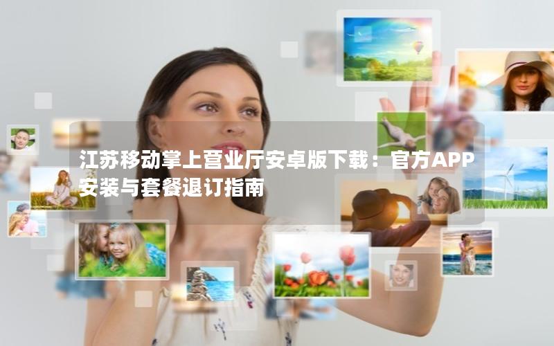 江苏移动掌上营业厅安卓版下载：官方APP安装与套餐退订指南