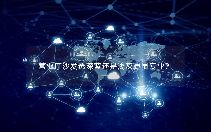 营业厅沙发选深蓝还是浅灰更显专业？