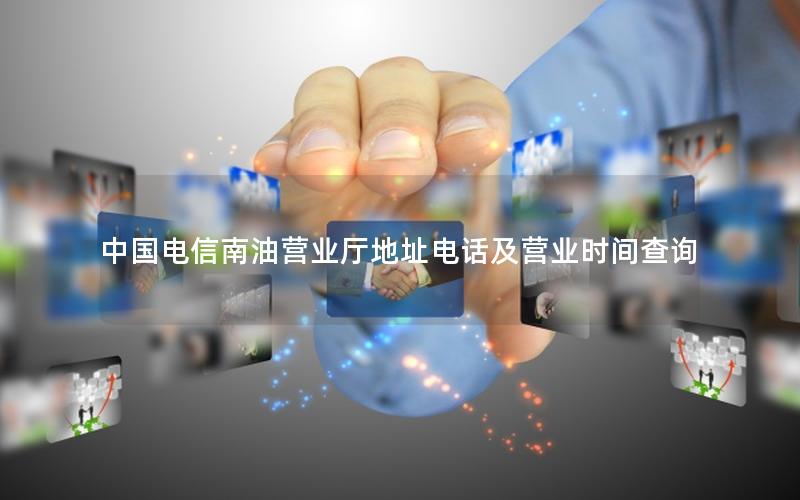 中国电信南油营业厅地址电话及营业时间查询