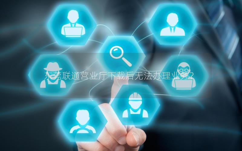 东莞联通营业厅下载后无法办理业务？