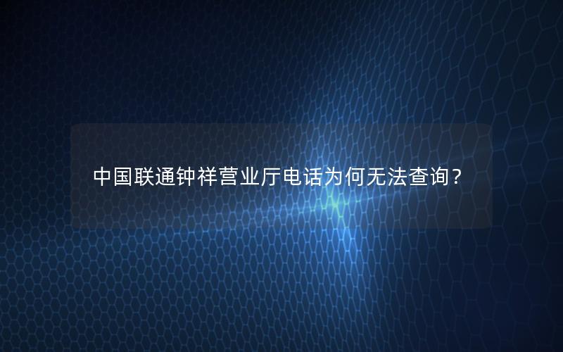 中国联通钟祥营业厅电话为何无法查询？