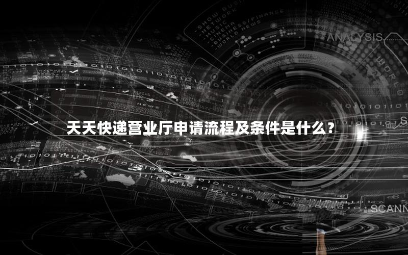 天天快递营业厅申请流程及条件是什么？