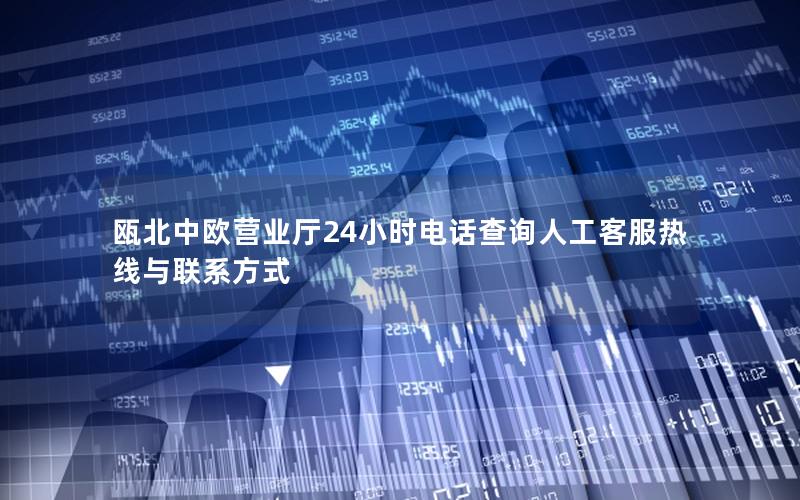 瓯北中欧营业厅24小时电话查询人工客服热线与联系方式