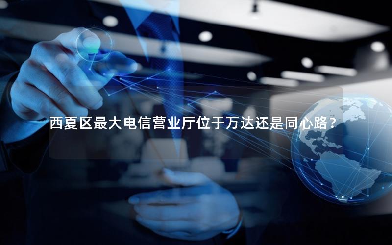 西夏区最大电信营业厅位于万达还是同心路？