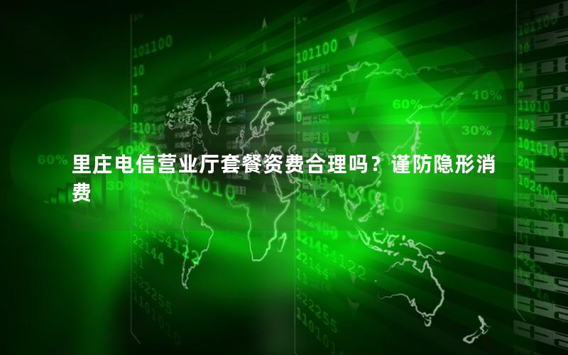 里庄电信营业厅套餐资费合理吗？谨防隐形消费