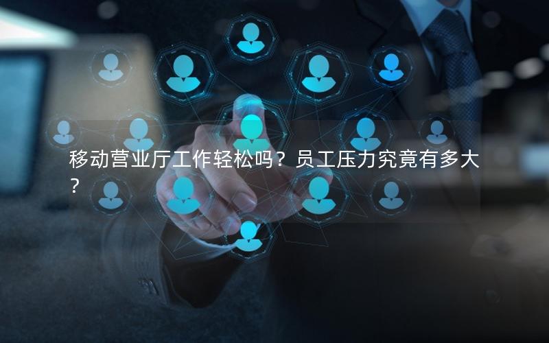 移动营业厅工作轻松吗？员工压力究竟有多大？