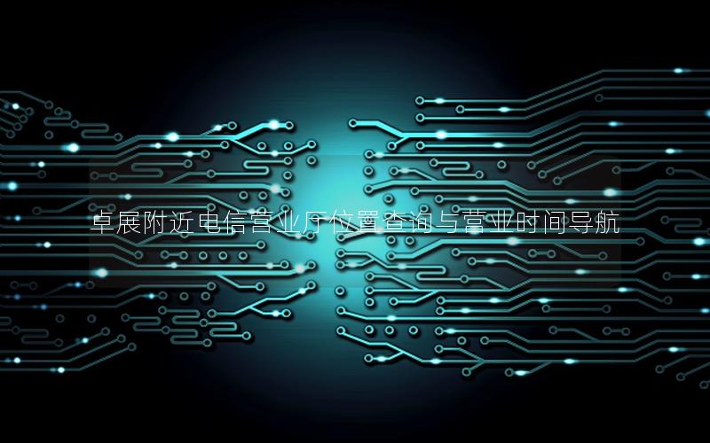 卓展附近电信营业厅位置查询与营业时间导航