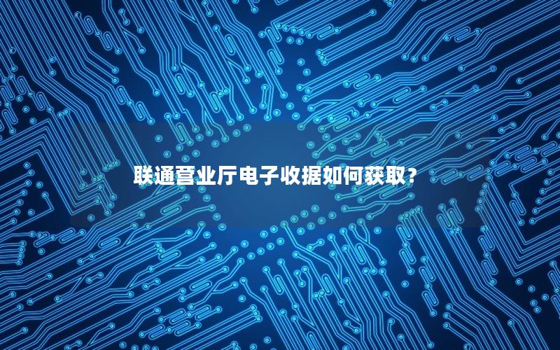 联通营业厅电子收据如何获取？