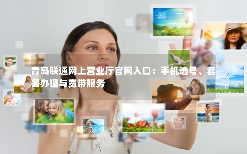 青岛联通网上营业厅官网入口：手机选号、套餐办理与宽带服务
