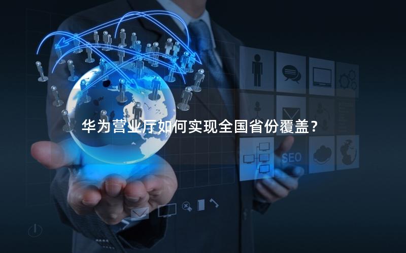 华为营业厅如何实现全国省份覆盖？