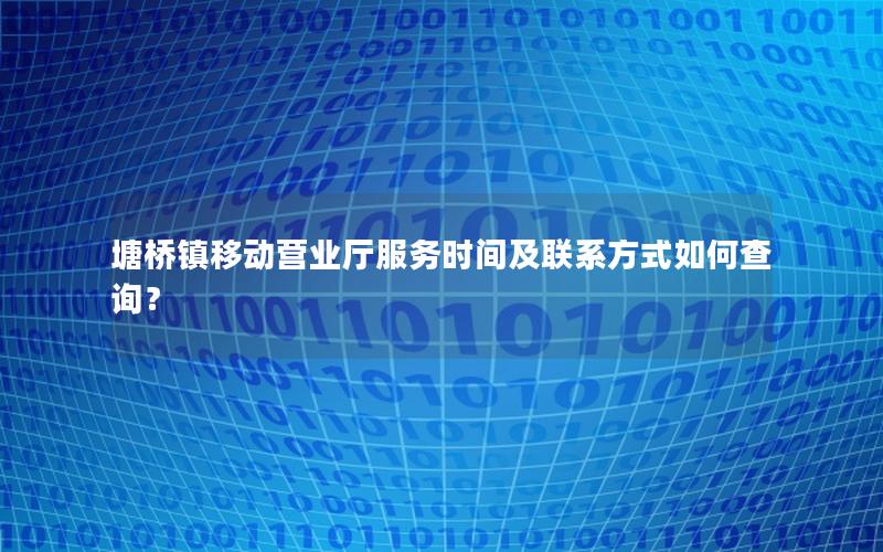 塘桥镇移动营业厅服务时间及联系方式如何查询？