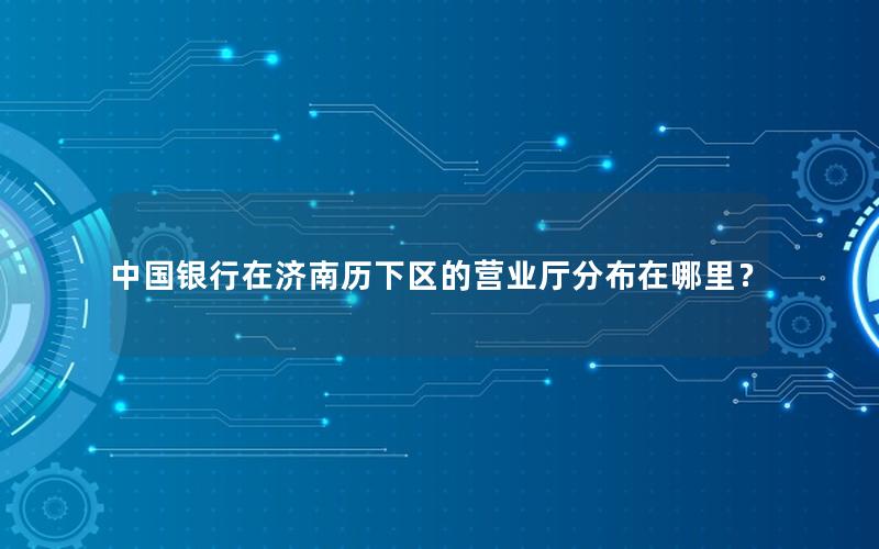 中国银行在济南历下区的营业厅分布在哪里？