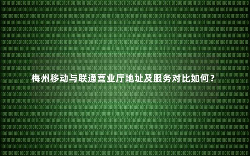 梅州移动与联通营业厅地址及服务对比如何？