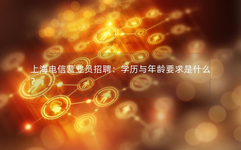 上海电信营业员招聘：学历与年龄要求是什么？