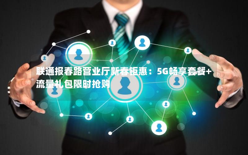 联通报春路营业厅新春钜惠：5G畅享套餐+流量礼包限时抢购