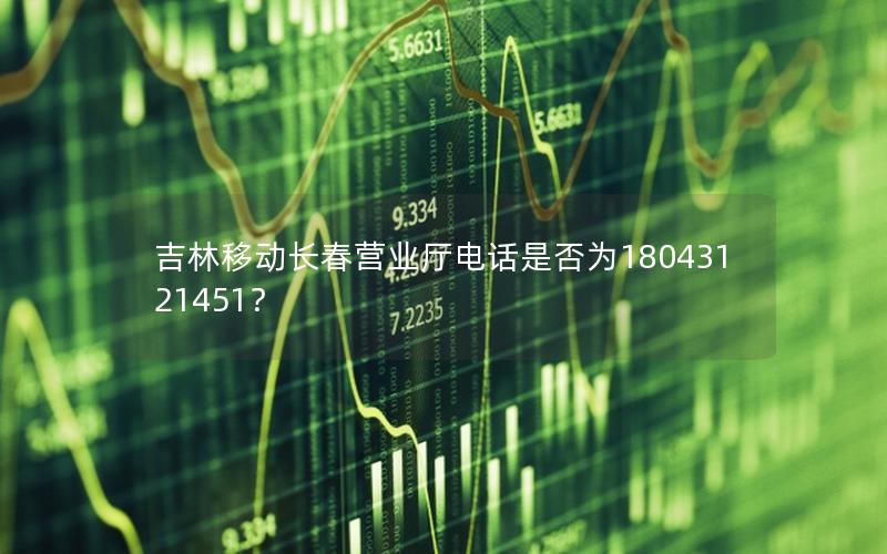 吉林移动长春营业厅电话是否为18043121451？
