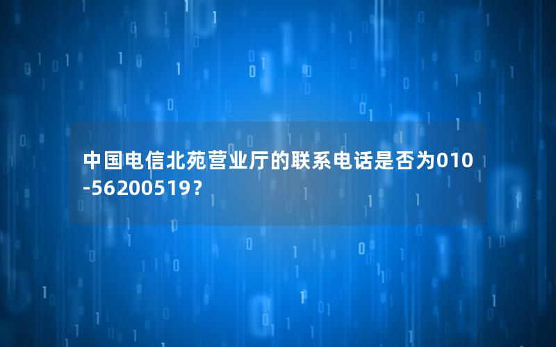 中国电信北苑营业厅的联系电话是否为010-56200519？