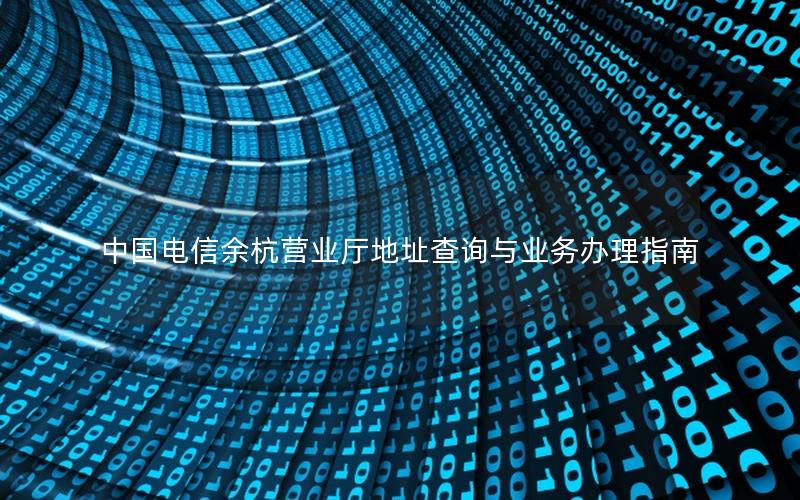 中国电信余杭营业厅地址查询与业务办理指南