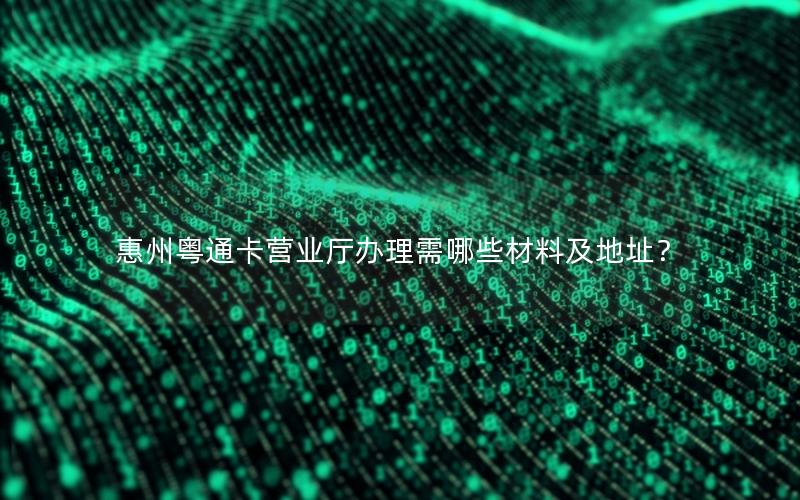惠州粤通卡营业厅办理需哪些材料及地址？