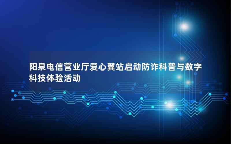 阳泉电信营业厅爱心翼站启动防诈科普与数字科技体验活动