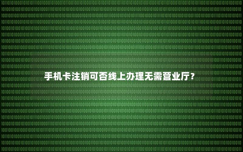 手机卡注销可否线上办理无需营业厅？
