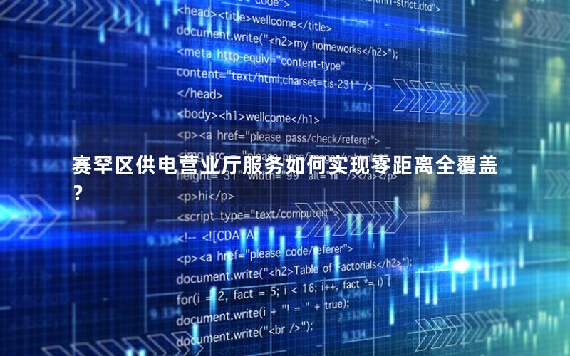 赛罕区供电营业厅服务如何实现零距离全覆盖？