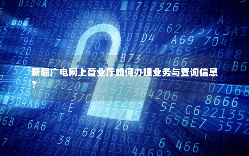 新疆广电网上营业厅如何办理业务与查询信息？