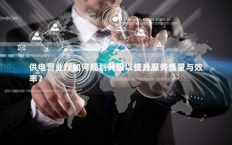 供电营业厅如何规划升级以提升服务质量与效率？