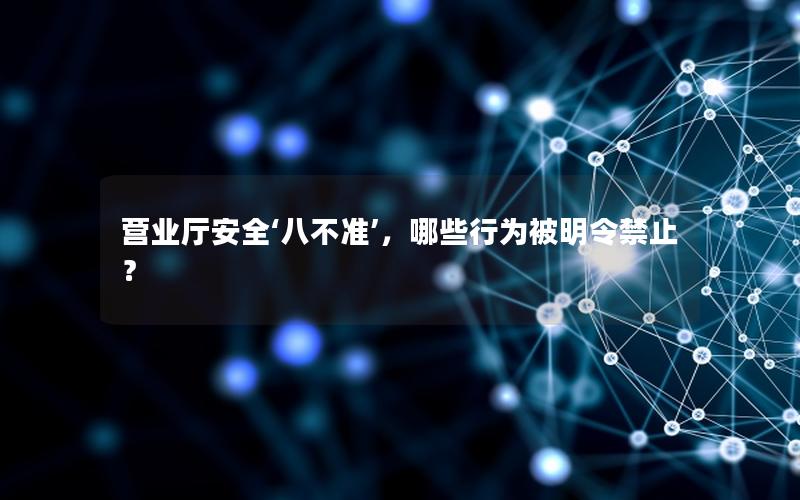 营业厅安全‘八不准’，哪些行为被明令禁止？