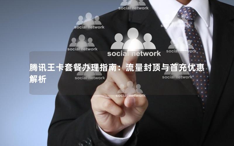腾讯王卡套餐办理指南：流量封顶与首充优惠解析