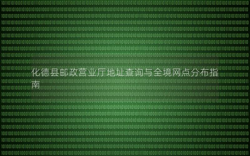 化德县邮政营业厅地址查询与全境网点分布指南